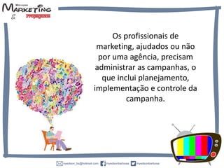Os profissionais de
marketing, ajudados ou não
por uma agência, precisam
administrar as campanhas, o
que inclui
planejamento, implementaçã
o e controle da campanha.
 