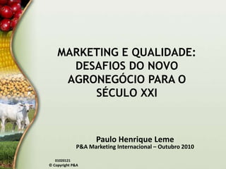 MARKETING E QUALIDADE:DESAFIOS DO NOVO AGRONEGÓCIO PARA O SÉCULO XXI Paulo Henrique Leme P&A Marketing Internacional – Outubro 2010 01020121 