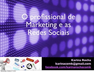 O proﬁssional de
Marketing e as
Redes Sociais
Karina Rocha
karinacomk@gmail.com
facebook.com/karinarochacomk
Wednesday, October 27, 2010
 