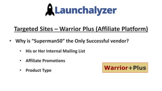 Targeted Sites – Warrior Plus (Affiliate Platform)
• Why is “Superman50” the Only Successful vendor?
• His or Her Internal Mailing List
• Affiliate Promotions
• Product Type
 