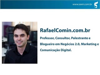 RafaelComin.com.brProfessor, Consultor, Palestrante e Blogueiro em Negócios 2.0, Marketing e Comunicação Digital.contato@seen.com.br