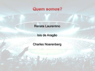 Renata Laurentino
Isis de Aragão
Charles Noerenberg
 