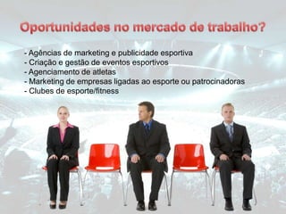 - Agências de marketing e publicidade esportiva
- Criação e gestão de eventos esportivos
- Agenciamento de atletas
- Marketing de empresas ligadas ao esporte ou patrocinadoras
- Clubes de esporte/fitness
 