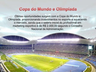 Ótimas oportunidades surgem com a Copa do Mundo e
Olimpíada, proporcionando investimentos no esporte e aquecendo
o mercado, sendo que o salário inicial do profissional em
marketing esportivo é de R$ 2.000,00 segundo o Conselho
Nacional de Administração.
 
