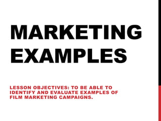MARKETING
EXAMPLES
LESSON OBJECTIVES: TO BE ABLE TO
IDENTIFY AND EVALUATE EXAMPLES OF
FILM MARKETING CAMPAIGNS.
 