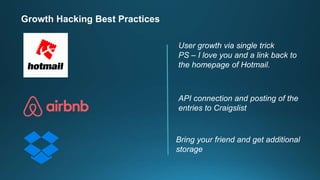 Growth Hacking Best Practices
User growth via single trick
PS – I love you and a link back to
the homepage of Hotmail.
API connection and posting of the
entries to Craigslist
Bring your friend and get additional
storage
 