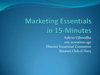Marketing Essentialsin 15-Minutes Ashvin Ujhoodha ceo, ecreations age Director Vocational Committee Rotaract Club of Flacq 