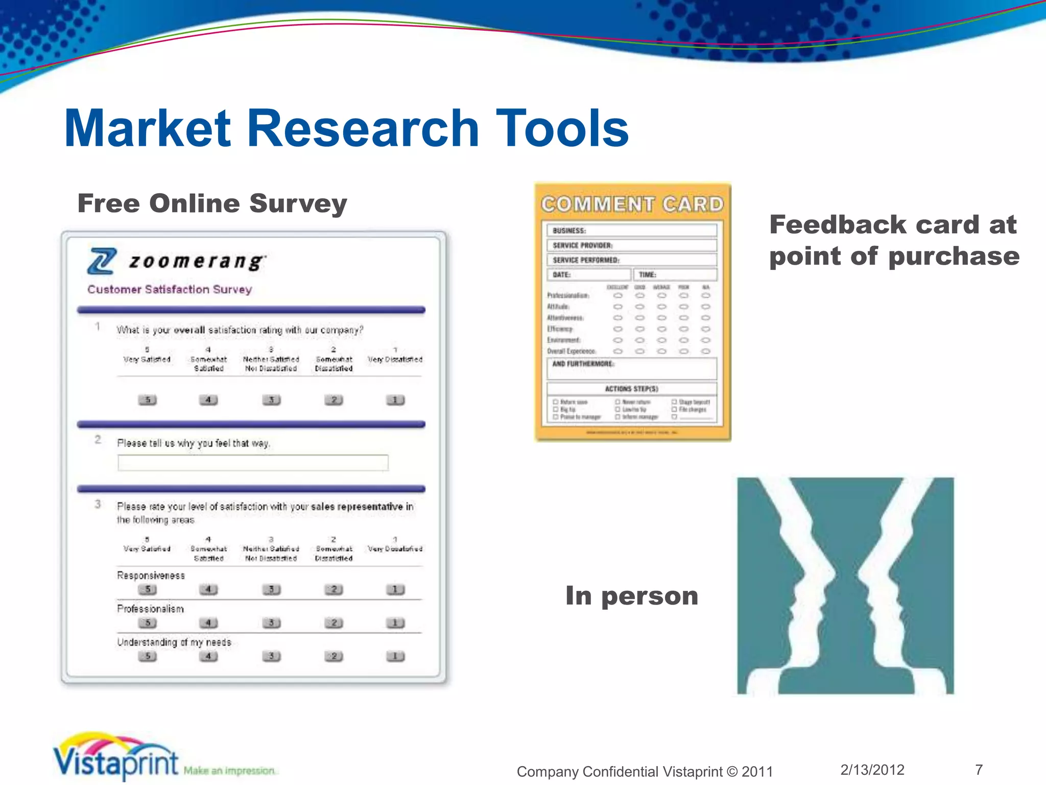 Market Research Tools
Free Online Survey
                                                          Feedback card at
                                                          point of purchase




                            In person




                     Company Confidential Vistaprint © 2011   2/13/2012   7
 
