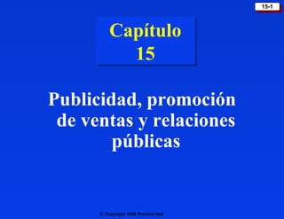 15-1
                                        15-1



          Capítulo
          Capítulo
            15
            15

Publicidad, promoción
 de ventas y relaciones
        públicas


      © Copyright 1999 Prentice Hall
 