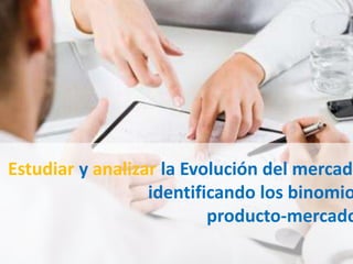 Estudiar y analizar la Evolución del mercado
identificando los binomio
producto-mercado
 