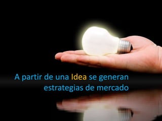 A partir de una Idea se generan
estrategias de mercado
 