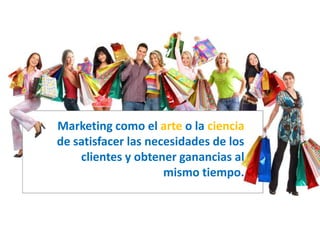 Marketing como el arte o la ciencia
de satisfacer las necesidades de los
clientes y obtener ganancias al
mismo tiempo.
 