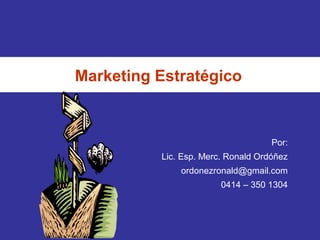 Marketing Estratégico
Por:
Lic. Esp. Merc. Ronald Ordóñez
ordonezronald@gmail.com
0414 – 350 1304
 