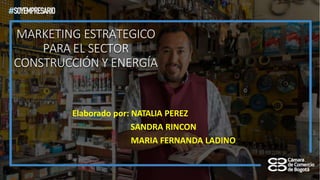 MARKETING ESTRATEGICO
PARA EL SECTOR
CONSTRUCCIÓN Y ENERGÍA
Elaborado por: NATALIA PEREZ
SANDRA RINCON
MARIA FERNANDA LADINO
 