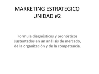 MARKETING ESTRATEGICO
     UNIDAD #2


  Formula diagnósticos y pronósticos
sustentados en un análisis de mercado,
de la organización y de la competencia.
 