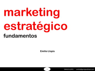 marketing
estratégico
fundamentos

              Emilio Llopis




                   1          EMILIO LLOPIS   emilio@garrigosyllopis.com
 