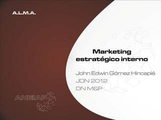 A.L.M.A.




               Marketing
           estratégico interno

           John Edwin Gómez Hincapié
           JDN 2012
           DN M&P
 