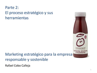 Parte 2:
El proceso estratégico y sus
herramientas




Marketing estratégico para la empresa
responsable y sostenible
Rafael Cobo Calleja
                                        1
 
