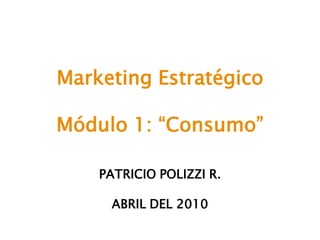 Marketing Estratégico

Módulo 1: “Consumo”

    PATRICIO POLIZZI R.

     ABRIL DEL 2010
 