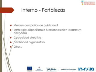 Interno - Fortalezas
 Mejores campañas de publicidad
 Estrategias específicas o funcionales bien ideadas y
diseñadas
 Capacidad directiva
 Flexibilidad organizativa
 Otros .
 