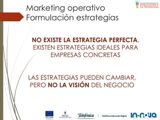 Formulación estrategias
Marketing operativo
NO EXISTE LA ESTRATEGIA PERFECTA,
EXISTEN ESTRATEGIAS IDEALES PARA
EMPRESAS CONCRETAS
LAS ESTRATEGIAS PUEDEN CAMBIAR,
PERO NO LA VISIÓN DEL NEGOCIO
 