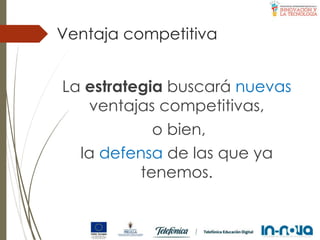 Ventaja competitiva
La estrategia buscará nuevas
ventajas competitivas,
o bien,
la defensa de las que ya
tenemos.
 