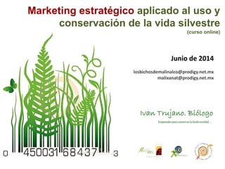 Marketing estratégico aplicado al uso y
conservación de la vida silvestre
(curso online)
Junio de 2014
losbichosdemalinalco@prodigy.net.mx
malixanat@prodigy.net.mx
 