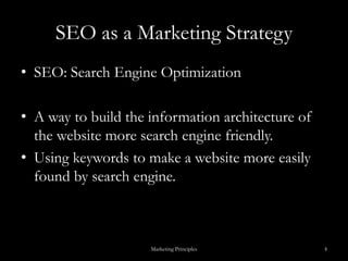 SEO as a Marketing StrategySEO: Search Engine OptimizationA way to build the information architecture of the website more search engine friendly.Using keywords to make a website more easily found by search engine.Marketing Principles4