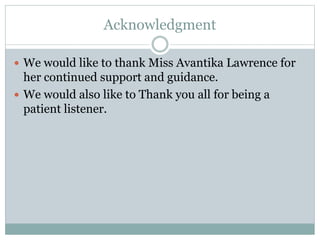 Acknowledgment
 We would like to thank Miss Avantika Lawrence for
her continued support and guidance.
 We would also like to Thank you all for being a
patient listener.
 