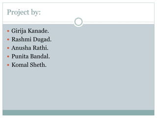 Project by:
 Girija Kanade.
 Rashmi Dugad.
 Anusha Rathi.
 Punita Bandal.
 Komal Sheth.
 