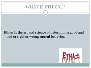 WHAT IS ETHICS…?
Ethics Is the art and science of determining good and
bad or right or wrong moral behavior.
 