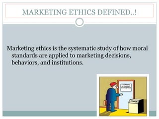 MARKETING ETHICS DEFINED..!
Marketing ethics is the systematic study of how moral
standards are applied to marketing decisions,
behaviors, and institutions.
 