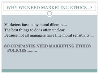 WHY WE NEED MARKETING ETHICS…?
Marketers face many moral dilemmas.
The best things to do is often unclear.
Because not all managers have fine moral sensitivity….
 