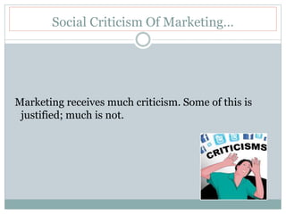 Social Criticism Of Marketing…
Marketing receives much criticism. Some of this is
justified; much is not.
 