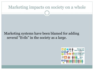 Marketing impacts on society on a whole
Marketing systems have been blamed for adding
several “Evils” in the society as a large.
 