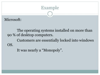 Example
Microsoft:
The operating systems installed on more than
90 % of desktop computers.
Customers are essentially locked into windows
OS.
It was nearly a “Monopoly”.
 