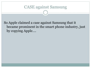CASE against Samsung
So Apple claimed a case against Samsung that it
became prominent in the smart phone industry, just
by copying Apple….
 