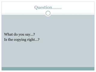Question……..
What do you say…?
Is the copying right…?
 