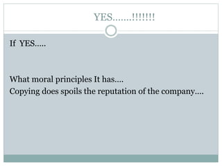 YES…….!!!!!!!
If YES…..
What moral principles It has….
Copying does spoils the reputation of the company….
 