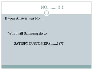 NO………!!!!!
If your Answer was No…..
What will Samsung do to
SATISFY CUSTOMERS…….????
 
