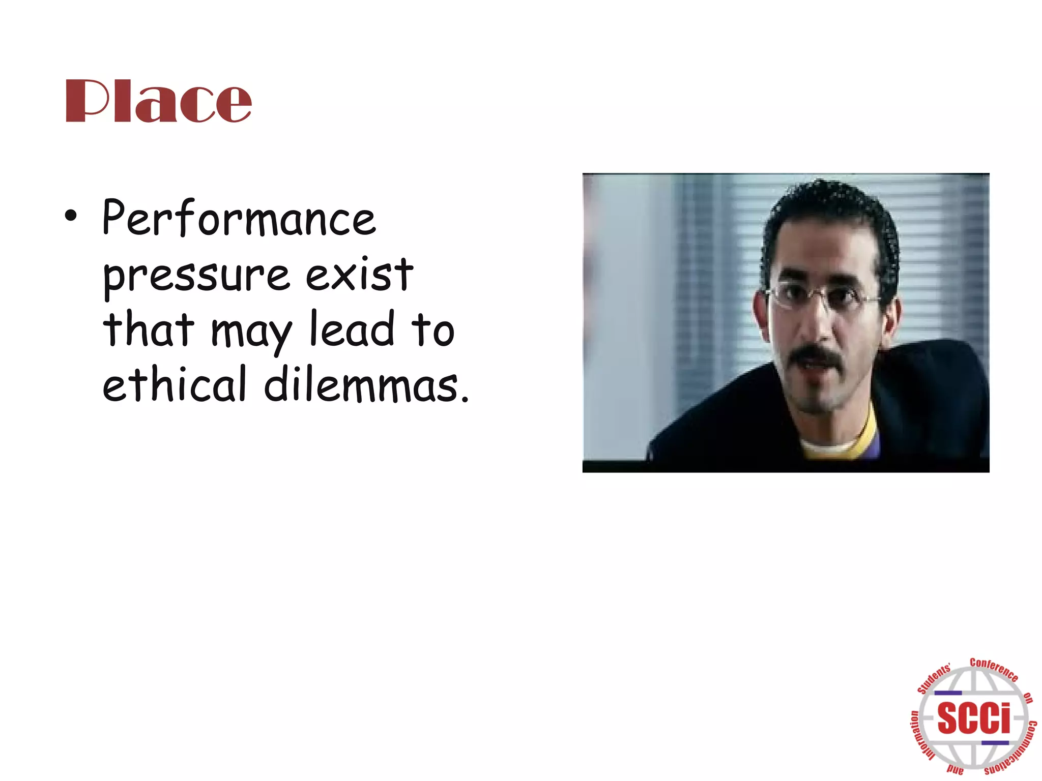 Place
• Performance
pressure exist
that may lead to
ethical dilemmas.