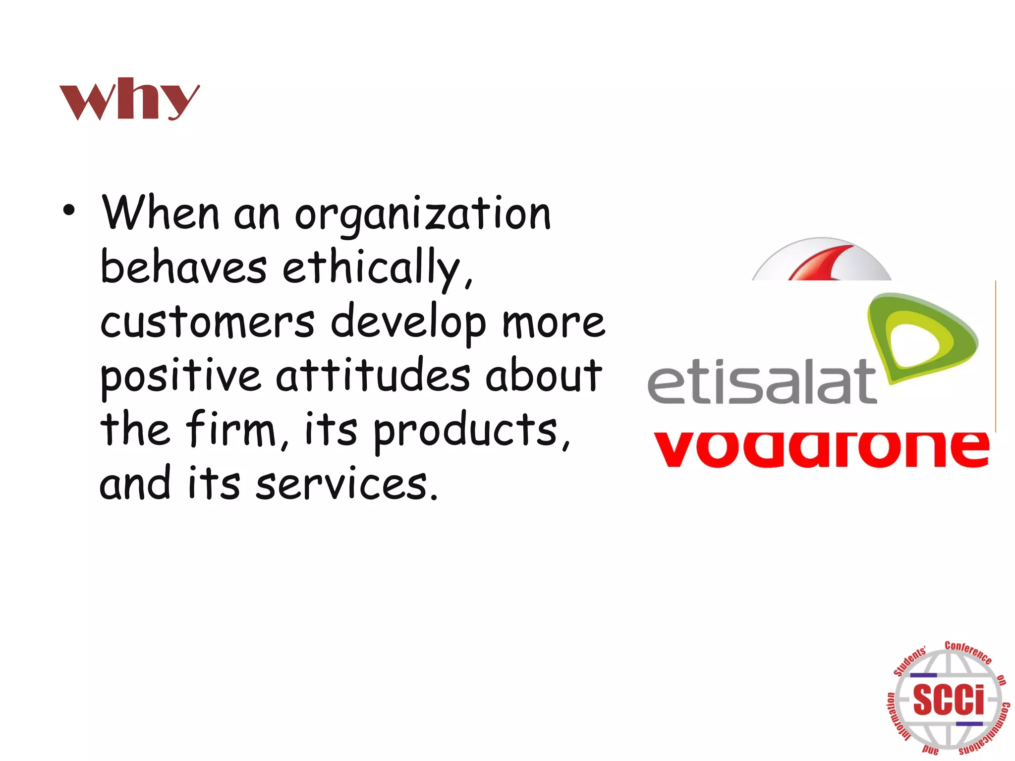 why
• When an organization
behaves ethically,
customers develop more
positive attitudes about
the firm, its products,
and its services.
