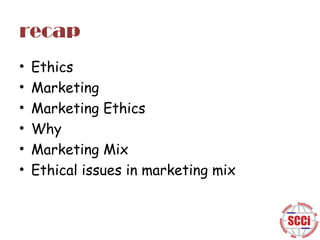 recap
•
•
•
•
•
•

Ethics
Marketing
Marketing Ethics
Why
Marketing Mix
Ethical issues in marketing mix

 