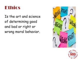 Ethics
Is the art and science
of determining good
and bad or right or
wrong moral behavior.

 