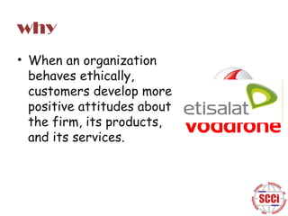 why
• When an organization
behaves ethically,
customers develop more
positive attitudes about
the firm, its products,
and its services.

 