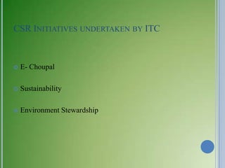 CSR INITIATIVES UNDERTAKEN BY ITC



   E- Choupal

   Sustainability

   Environment Stewardship
 