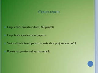 CONCLUSION


   Large efforts taken to initiate CSR projects

   Large funds spent on these projects

   Various Specialists appointed to make these projects successful.

   Results are positive and are measurable
 