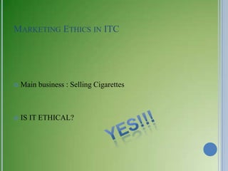 MARKETING ETHICS IN ITC




   Main business : Selling Cigarettes



   IS IT ETHICAL?
 