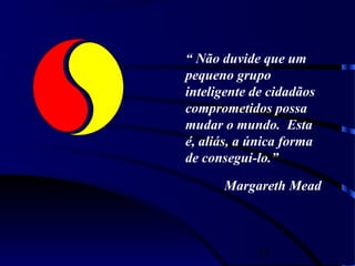 25
“ Não duvide que um
pequeno grupo
inteligente de cidadãos
comprometidos possa
mudar o mundo. Esta
é, aliás, a única forma
de consegui-lo.”
Margareth Mead
 