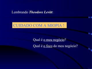 7
Lembrando Theodore Levitt:
CUIDADO COM A MIOPIA !
Qual é o meu negócio?
Qual é o foco do meu negócio?
 